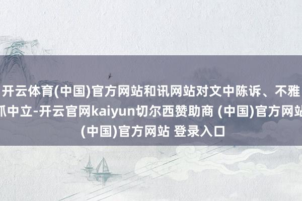 开云体育(中国)官方网站和讯网站对文中陈诉、不雅点判断保抓中立-开云官网kaiyun切尔西赞助商 (中国)官方网站 登录入口