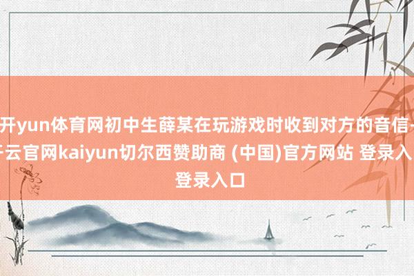 开yun体育网初中生薛某在玩游戏时收到对方的音信-开云官网kaiyun切尔西赞助商 (中国)官方网站 登录入口