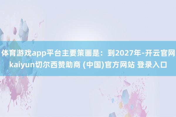 体育游戏app平台主要策画是：到2027年-开云官网kaiyun切尔西赞助商 (中国)官方网站 登录入口