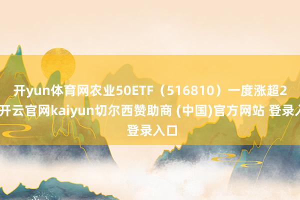 开yun体育网农业50ETF(516810)一度涨超2%-开云官网kaiyun切尔西赞助商 (中国)官方网站 登录入口