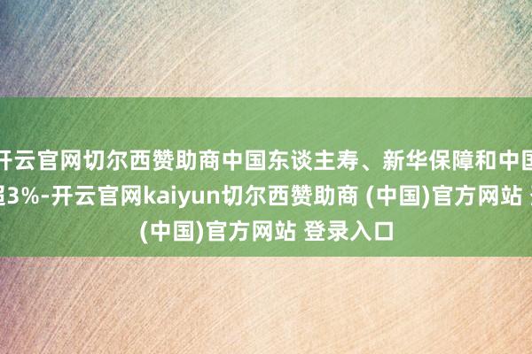 开云官网切尔西赞助商中国东谈主寿、新华保障和中国吉祥涨超3%-开云官网kaiyun切尔西赞助商 (中国)官方网站 登录入口