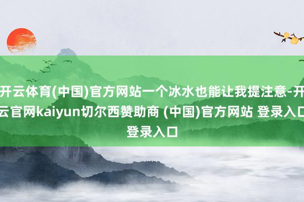 开云体育(中国)官方网站一个冰水也能让我提注意-开云官网kaiyun切尔西赞助商 (中国)官方网站 登录入口