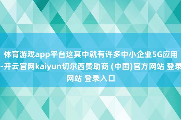 体育游戏app平台　　这其中就有许多中小企业5G应用典范-开云官网kaiyun切尔西赞助商 (中国)官方网站 登录入口