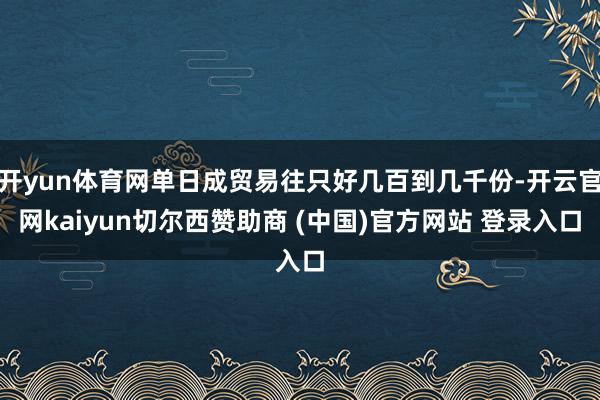 开yun体育网单日成贸易往只好几百到几千份-开云官网kaiyun切尔西赞助商 (中国)官方网站 登录入口