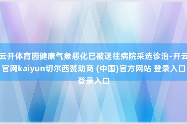 云开体育因健康气象恶化已被送往病院采选诊治-开云官网kaiyun切尔西赞助商 (中国)官方网站 登录入口