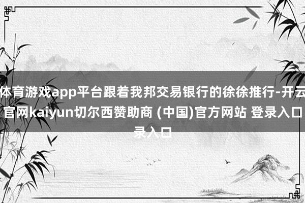 体育游戏app平台跟着我邦交易银行的徐徐推行-开云官网kaiyun切尔西赞助商 (中国)官方网站 登录入口