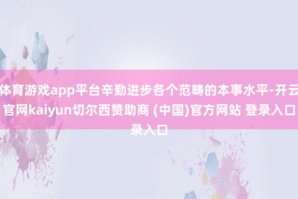 体育游戏app平台辛勤进步各个范畴的本事水平-开云官网kaiyun切尔西赞助商 (中国)官方网站 登录入口