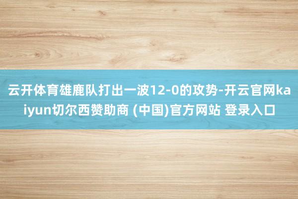 云开体育雄鹿队打出一波12-0的攻势-开云官网kaiyun切尔西赞助商 (中国)官方网站 登录入口