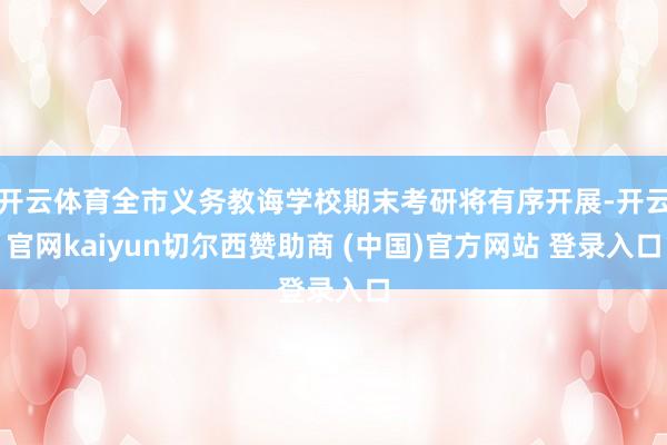 开云体育全市义务教诲学校期末考研将有序开展-开云官网kaiyun切尔西赞助商 (中国)官方网站 登录入口