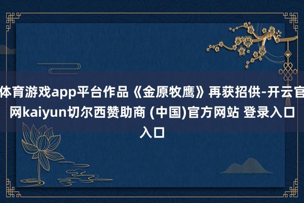 体育游戏app平台作品《金原牧鹰》再获招供-开云官网kaiyun切尔西赞助商 (中国)官方网站 登录入口