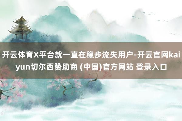 开云体育X平台就一直在稳步流失用户-开云官网kaiyun切尔西赞助商 (中国)官方网站 登录入口