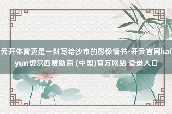云开体育更是一封写给沙市的影像情书-开云官网kaiyun切尔西赞助商 (中国)官方网站 登录入口