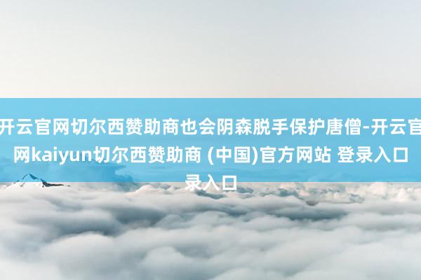 开云官网切尔西赞助商也会阴森脱手保护唐僧-开云官网kaiyun切尔西赞助商 (中国)官方网站 登录入口