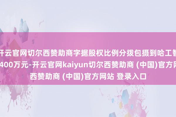 开云官网切尔西赞助商字据股权比例分拨包摄到哈工智能的权益为3400万元-开云官网kaiyun切尔西赞助商 (中国)官方网站 登录入口
