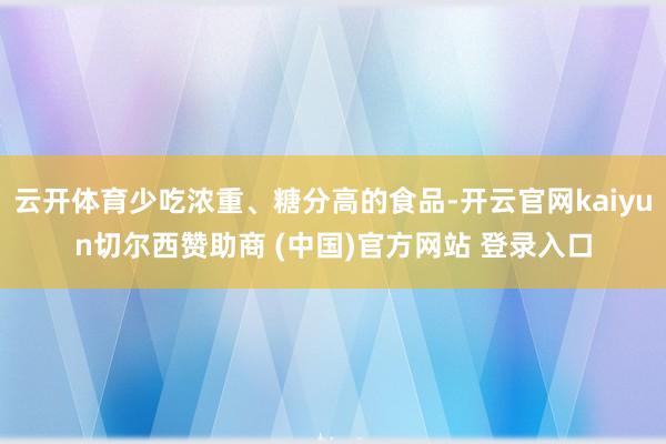 云开体育少吃浓重、糖分高的食品-开云官网kaiyun切尔西赞助商 (中国)官方网站 登录入口