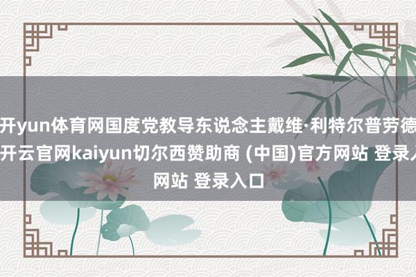 开yun体育网国度党教导东说念主戴维·利特尔普劳德说-开云官网kaiyun切尔西赞助商 (中国)官方网站 登录入口
