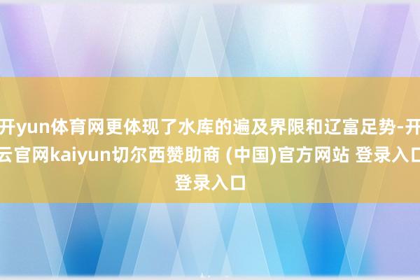 开yun体育网更体现了水库的遍及界限和辽富足势-开云官网kaiyun切尔西赞助商 (中国)官方网站 登录入口