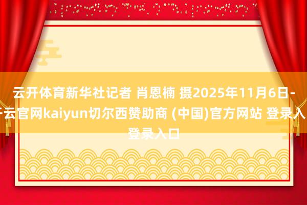 云开体育新华社记者 肖恩楠 摄2025年11月6日-开云官网kaiyun切尔西赞助商 (中国)官方网站 登录入口