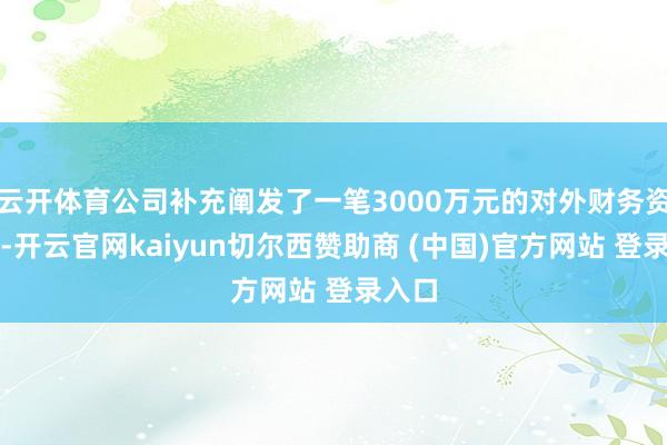 云开体育公司补充阐发了一笔3000万元的对外财务资助款-开云官网kaiyun切尔西赞助商 (中国)官方网站 登录入口