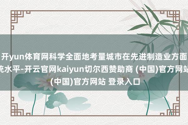 开yun体育网科学全面地考量城市在先进制造业方面发展的笼统水平-开云官网kaiyun切尔西赞助商 (中国)官方网站 登录入口