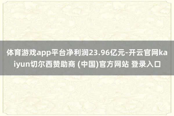 体育游戏app平台净利润23.96亿元-开云官网kaiyun切尔西赞助商 (中国)官方网站 登录入口