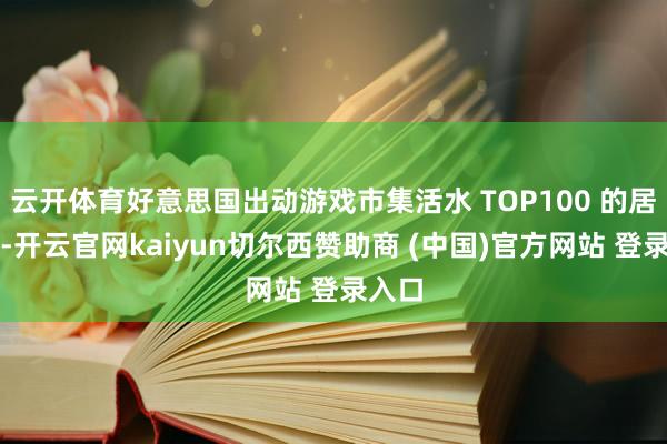 云开体育好意思国出动游戏市集活水 TOP100 的居品中-开云官网kaiyun切尔西赞助商 (中国)官方网站 登录入口