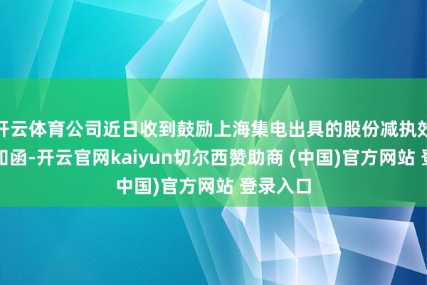 开云体育公司近日收到鼓励上海集电出具的股份减执效果的示知函-开云官网kaiyun切尔西赞助商 (中国)官方网站 登录入口