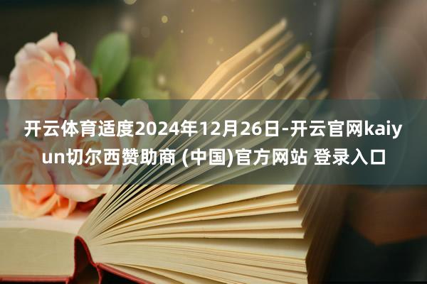 开云体育适度2024年12月26日-开云官网kaiyun切尔西赞助商 (中国)官方网站 登录入口