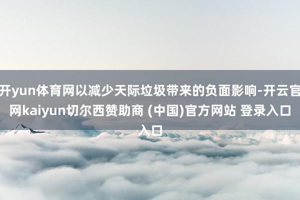 开yun体育网以减少天际垃圾带来的负面影响-开云官网kaiyun切尔西赞助商 (中国)官方网站 登录入口