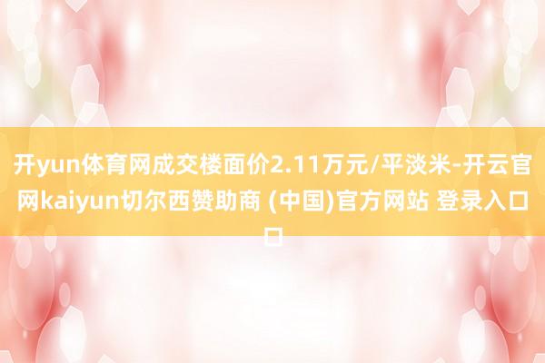 开yun体育网成交楼面价2.11万元/平淡米-开云官网kaiyun切尔西赞助商 (中国)官方网站 登录入口