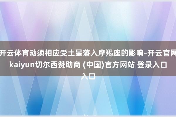 开云体育动须相应受土星落入摩羯座的影响-开云官网kaiyun切尔西赞助商 (中国)官方网站 登录入口