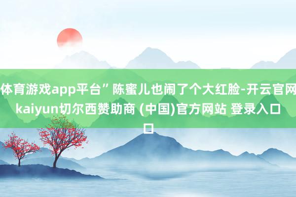 体育游戏app平台”陈蜜儿也闹了个大红脸-开云官网kaiyun切尔西赞助商 (中国)官方网站 登录入口