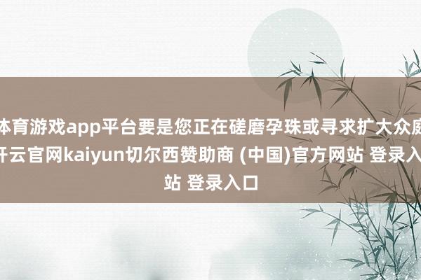 体育游戏app平台要是您正在磋磨孕珠或寻求扩大众庭-开云官网kaiyun切尔西赞助商 (中国)官方网站 登录入口