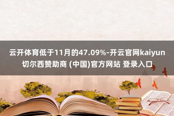 云开体育低于11月的47.09%-开云官网kaiyun切尔西赞助商 (中国)官方网站 登录入口