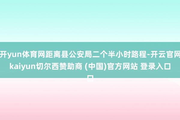 开yun体育网距离县公安局二个半小时路程-开云官网kaiyun切尔西赞助商 (中国)官方网站 登录入口