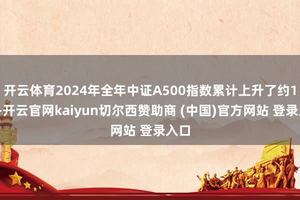 开云体育2024年全年中证A500指数累计上升了约13%-开云官网kaiyun切尔西赞助商 (中国)官方网站 登录入口