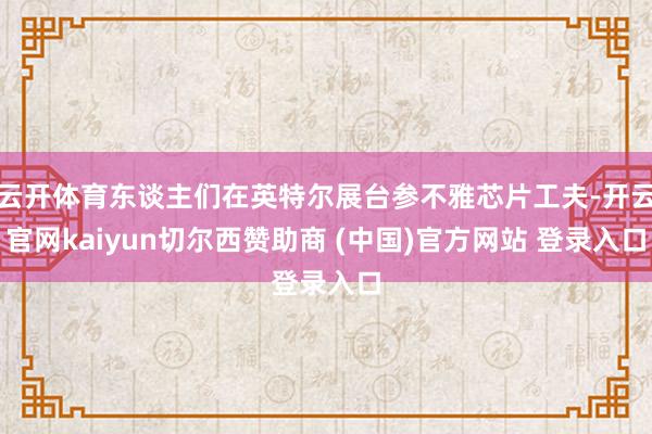 云开体育东谈主们在英特尔展台参不雅芯片工夫-开云官网kaiyun切尔西赞助商 (中国)官方网站 登录入口