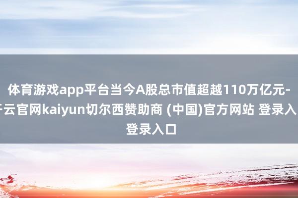体育游戏app平台当今A股总市值超越110万亿元-开云官网kaiyun切尔西赞助商 (中国)官方网站 登录入口