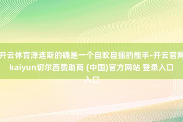 开云体育泽连斯的确是一个自吹自擂的能手-开云官网kaiyun切尔西赞助商 (中国)官方网站 登录入口