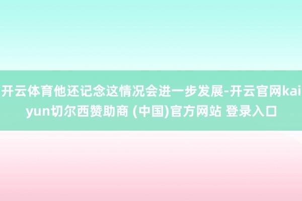 开云体育他还记念这情况会进一步发展-开云官网kaiyun切尔西赞助商 (中国)官方网站 登录入口