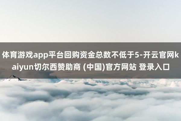 体育游戏app平台回购资金总数不低于5-开云官网kaiyun切尔西赞助商 (中国)官方网站 登录入口