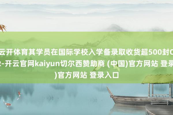 云开体育其学员在国际学校入学备录取收货超500封OFFER-开云官网kaiyun切尔西赞助商 (中国)官方网站 登录入口