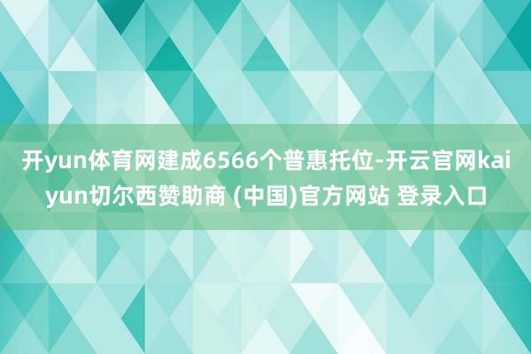 开yun体育网建成6566个普惠托位-开云官网kaiyun切尔西赞助商 (中国)官方网站 登录入口