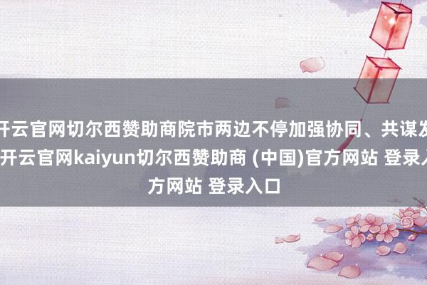 开云官网切尔西赞助商院市两边不停加强协同、共谋发展-开云官网kaiyun切尔西赞助商 (中国)官方网站 登录入口