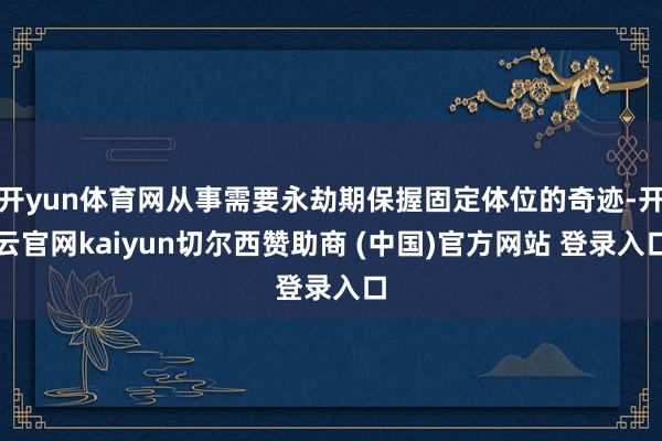 开yun体育网从事需要永劫期保握固定体位的奇迹-开云官网kaiyun切尔西赞助商 (中国)官方网站 登录入口