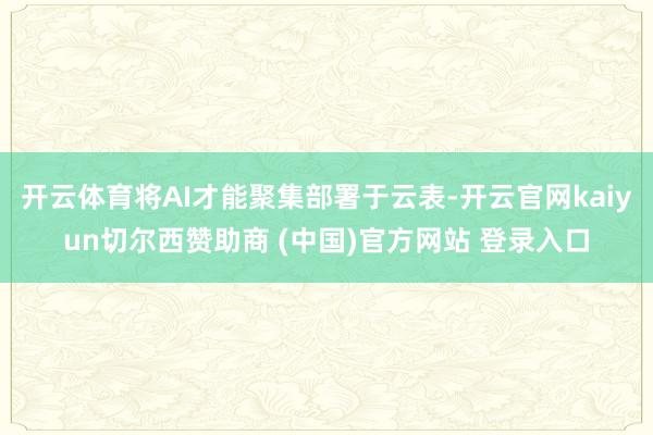 开云体育将AI才能聚集部署于云表-开云官网kaiyun切尔西赞助商 (中国)官方网站 登录入口
