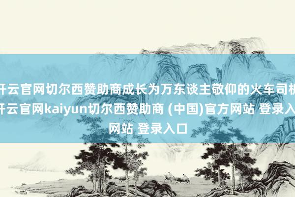 开云官网切尔西赞助商成长为万东谈主敬仰的火车司机-开云官网kaiyun切尔西赞助商 (中国)官方网站 登录入口