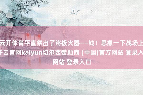 云开体育平直祭出了终极火器——钱！思象一下战场上-开云官网kaiyun切尔西赞助商 (中国)官方网站 登录入口
