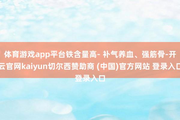 体育游戏app平台铁含量高- 补气养血、强筋骨-开云官网kaiyun切尔西赞助商 (中国)官方网站 登录入口