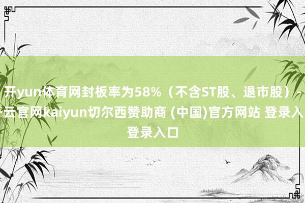 开yun体育网封板率为58%（不含ST股、退市股）-开云官网kaiyun切尔西赞助商 (中国)官方网站 登录入口